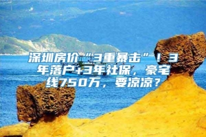 深圳房价“3重暴击”！3年落户+3年社保，豪宅线750万，要凉凉？