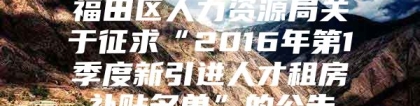 福田区人力资源局关于征求“2016年第1季度新引进人才租房补贴名单”的公告