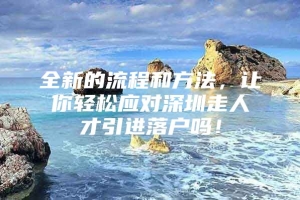 全新的流程和方法，让你轻松应对深圳走人才引进落户吗！