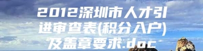 2012深圳市人才引进审查表(积分入户)及盖章要求.doc