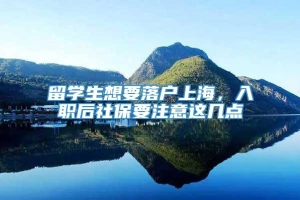 留学生想要落户上海，入职后社保要注意这几点