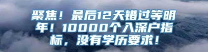 聚焦！最后12天错过等明年！10000个入深户指标，没有学历要求！