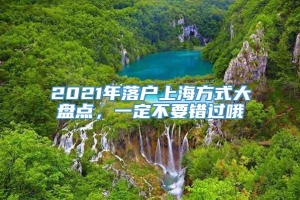 2021年落户上海方式大盘点，一定不要错过哦