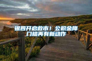 银四开启救市！公积金降门槛再有新动作