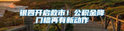 银四开启救市！公积金降门槛再有新动作