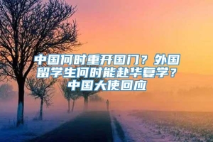 中国何时重开国门？外国留学生何时能赴华复学？中国大使回应