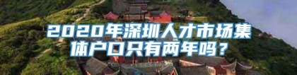 2020年深圳人才市场集体户口只有两年吗？