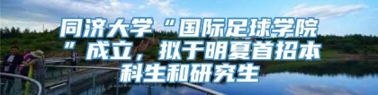 同济大学“国际足球学院”成立，拟于明夏首招本科生和研究生