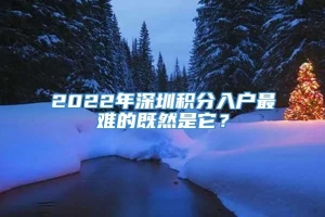 2022年深圳积分入户最难的既然是它？