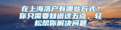 在上海落户有哪些方式？你只需要知道这五点，轻松帮你解决问题