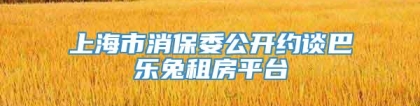 上海市消保委公开约谈巴乐兔租房平台