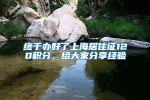 终于办好了上海居住证120积分，给大家分享经验