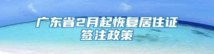 广东省2月起恢复居住证签注政策