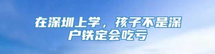 在深圳上学，孩子不是深户铁定会吃亏