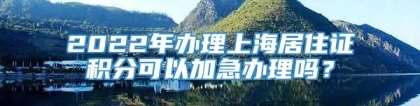 2022年办理上海居住证积分可以加急办理吗？