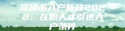 深圳市入户新政2022：在职人才引进入户条件