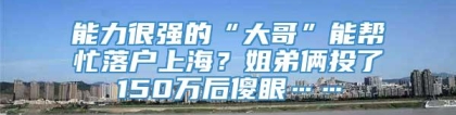 能力很强的“大哥”能帮忙落户上海？姐弟俩投了150万后傻眼……