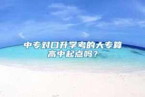 中专对口升学考的大专算高中起点吗？