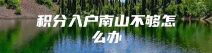 积分入户南山不够怎么办