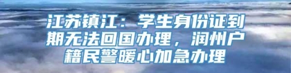 江苏镇江：学生身份证到期无法回国办理，润州户籍民警暖心加急办理