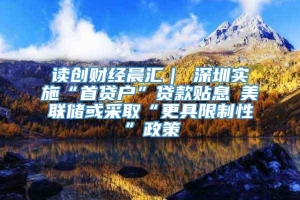 读创财经晨汇｜①深圳实施“首贷户”贷款贴息②美联储或采取“更具限制性”政策