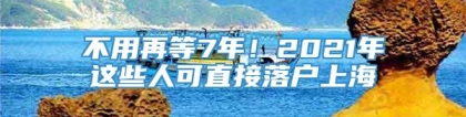 不用再等7年！2021年这些人可直接落户上海