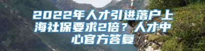 2022年人才引进落户上海社保要求2倍？人才中心官方答复