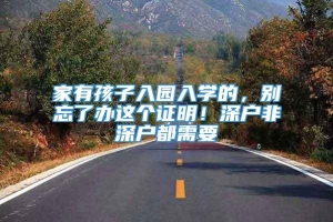 家有孩子入园入学的，别忘了办这个证明！深户非深户都需要