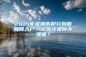 2021年深圳市积分到底如何入户？又应该如何办理呢？