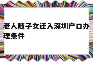 老人随子女迁入深圳户口办理条件(深圳老人投靠子女随迁入户办理指南)