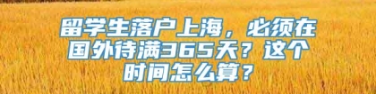 留学生落户上海，必须在国外待满365天？这个时间怎么算？