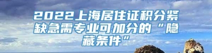 2022上海居住证积分紧缺急需专业可加分的“隐藏条件”