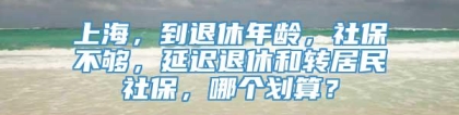 上海，到退休年龄，社保不够，延迟退休和转居民社保，哪个划算？