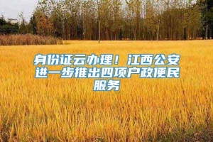 身份证云办理！江西公安进一步推出四项户政便民服务