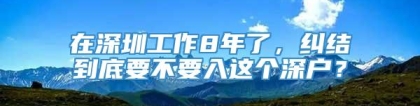 在深圳工作8年了，纠结到底要不要入这个深户？