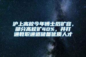 沪上高校今年博士后扩容，部分高校扩40%，并打通教职通道储备优质人才