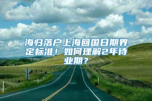 海归落户上海回国日期界定标准！如何理解2年待业期？