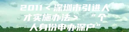 2011＜深圳市引进人才实施办法＞ “个人身份申办深户”