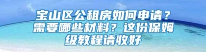 宝山区公租房如何申请？需要哪些材料？这份保姆级教程请收好