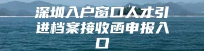 深圳入户窗口人才引进档案接收函申报入口