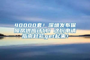 40000套！深圳发布保障房供应计划！这份申请指南赶紧get起来！