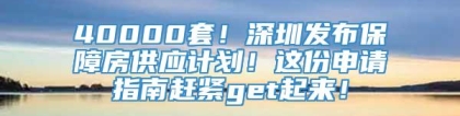 40000套！深圳发布保障房供应计划！这份申请指南赶紧get起来！