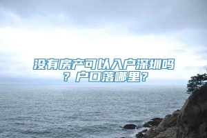 没有房产可以入户深圳吗？户口落哪里？