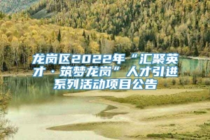 龙岗区2022年“汇聚英才·筑梦龙岗”人才引进系列活动项目公告