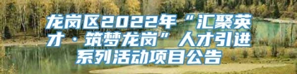 龙岗区2022年“汇聚英才·筑梦龙岗”人才引进系列活动项目公告