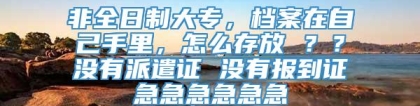 非全日制大专，档案在自己手里，怎么存放 ？？没有派遣证 没有报到证急急急急急急