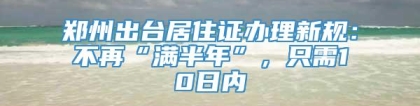 郑州出台居住证办理新规：不再“满半年”，只需10日内