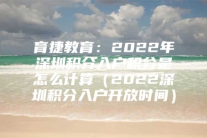 育捷教育：2022年深圳积分入户积分是怎么计算（2022深圳积分入户开放时间）