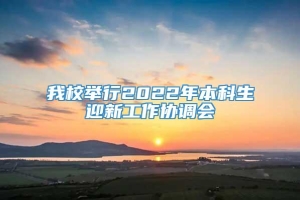 我校举行2022年本科生迎新工作协调会