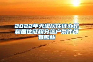 2022年天津居住证办理和居住证积分落户条件都有哪些